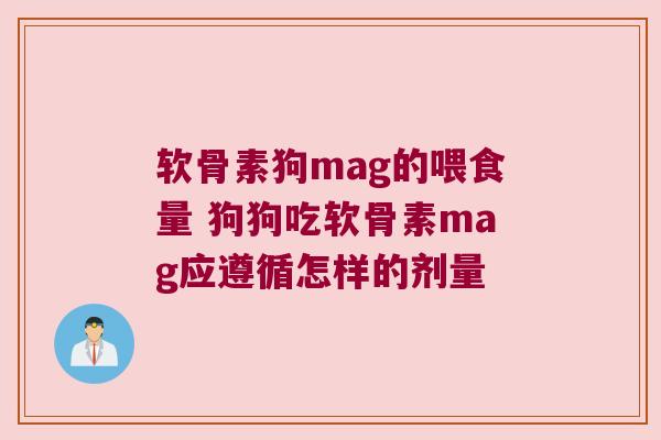 软骨素狗mag的喂食量 狗狗吃软骨素mag应遵循怎样的剂量