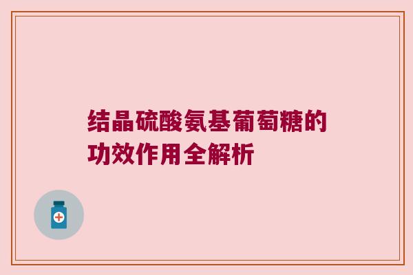 结晶硫酸氨基葡萄糖的功效作用全解析 结晶硫酸氨基葡萄糖的功效作用全解析