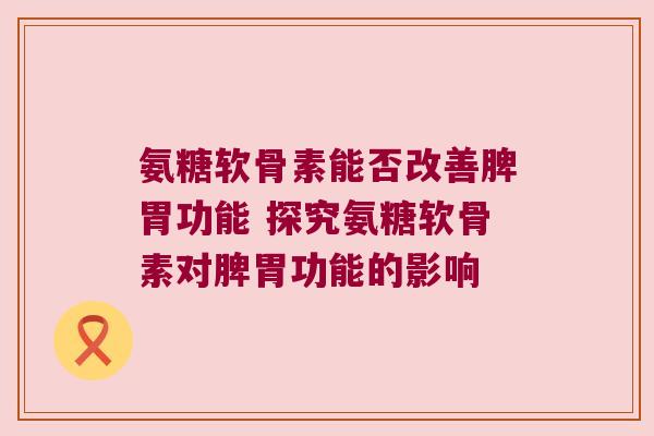 氨糖软骨素能否改善脾胃功能 探究氨糖软骨素对脾胃功能的影响