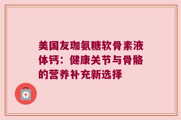 美国友珈氨糖软骨素液体钙:健康关节与骨骼的营养补充新选择 美国友珈氨糖软骨素液体钙:健康关节与骨骼的营养补充新选择