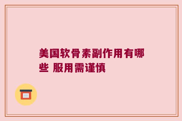 美国软骨素副作用有哪些 服用需谨慎 美国软骨素副作用有哪些 服用需谨慎
