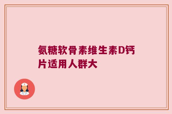 氨糖软骨素维生素D钙片适用人群大 氨糖软骨素维生素D钙片适用人群大