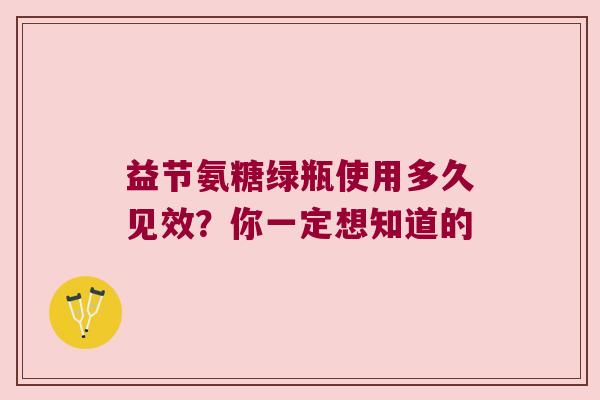 益节氨糖绿瓶使用多久见效?你一定想知道的 益节氨糖绿瓶使用多久见效?你一定想知道的