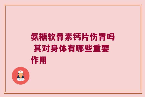 氨糖软骨素钙片伤胃吗 其对身体有哪些重要作用 氨糖软骨素钙片伤胃吗 其对身体有哪些重要作用