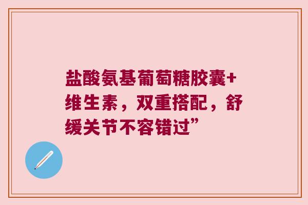 盐酸氨基葡萄糖胶囊+维生素,双重搭配,舒缓关节不容错过” 盐酸氨基葡萄糖胶囊+维生素,双重搭配,舒缓关节不容错过”