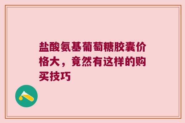盐酸氨基葡萄糖胶囊价格大,竟然有这样的购买技巧 盐酸氨基葡萄糖胶囊价格大,竟然有这样的购买技巧