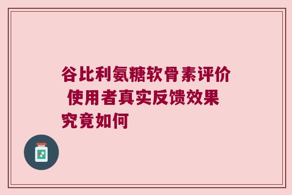 谷比利氨糖软骨素评价 使用者真实反馈效果究竟如何 谷比利氨糖软骨素评价 使用者真实反馈效果究竟如何