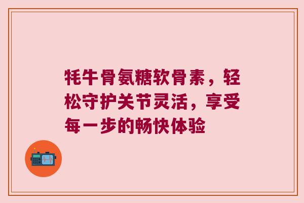 牦牛骨氨糖软骨素,轻松守护关节灵活,享受每一步的畅快体验 牦牛骨氨糖软骨素,轻松守护关节灵活,享受每一步的畅快体验