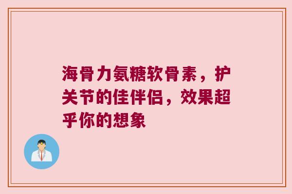 海骨力氨糖软骨素，护关节的佳伴侣，效果超乎你的想象