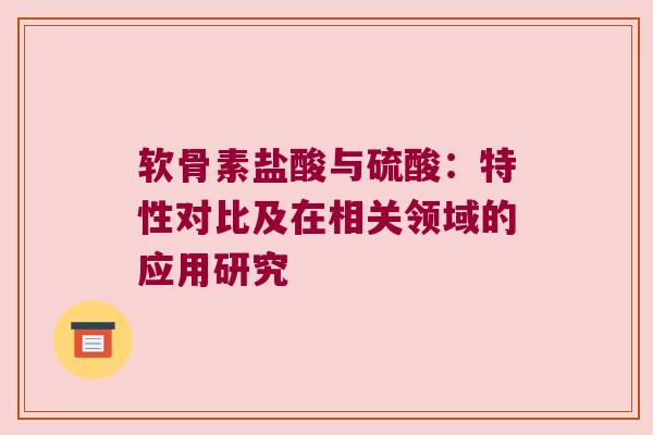 软骨素盐酸与硫酸：特性对比及在相关领域的应用研究