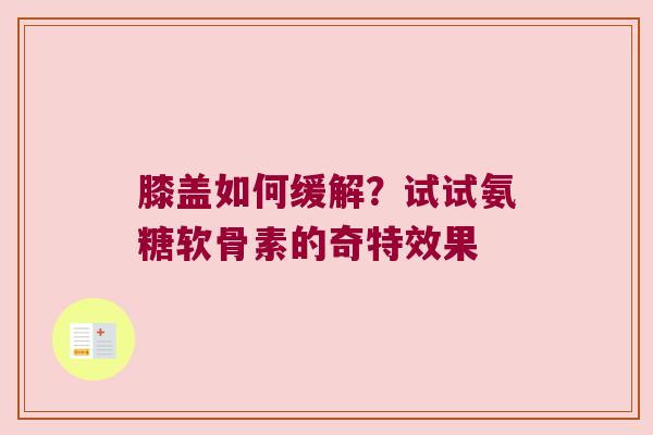 膝盖如何缓解?试试氨糖软骨素的奇特效果 膝盖如何缓解?试试氨糖软骨素的奇特效果