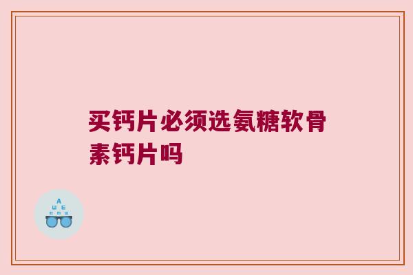 买钙片必须选氨糖软骨素钙片吗