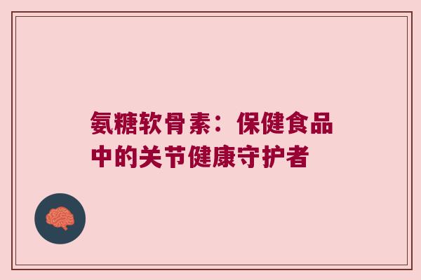 氨糖软骨素：保健食品中的关节健康守护者