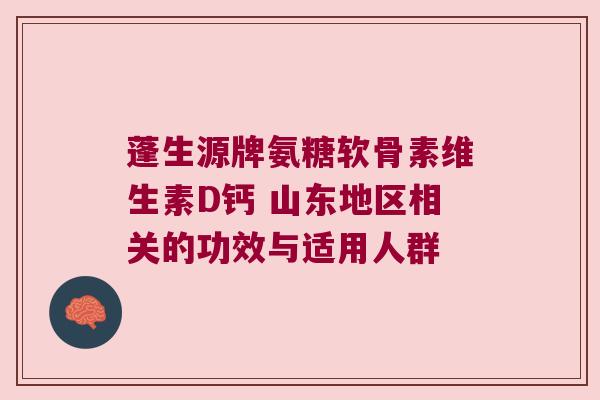 蓬生源牌氨糖软骨素维生素D钙 山东地区相关的功效与适用人群 蓬生源牌氨糖软骨素维生素D钙 山东地区相关的功效与适用人群