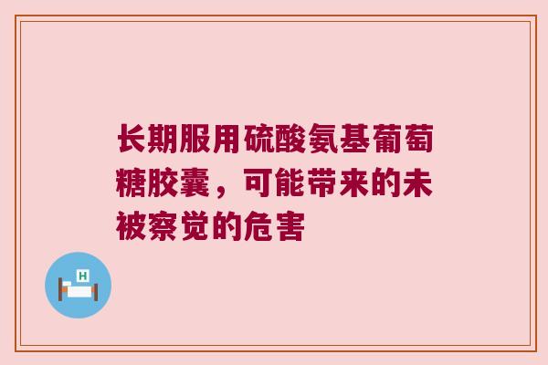 长期服用硫酸氨基葡萄糖胶囊，可能带来的未被察觉的危害