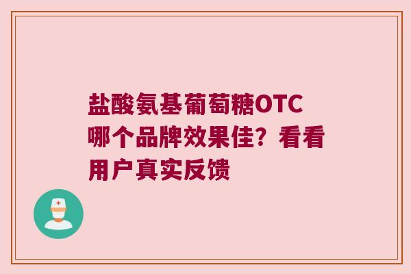 盐酸氨基葡萄糖OTC哪个品牌效果佳?看看用户真实反馈 盐酸氨基葡萄糖OTC哪个品牌效果佳?看看用户真实反馈