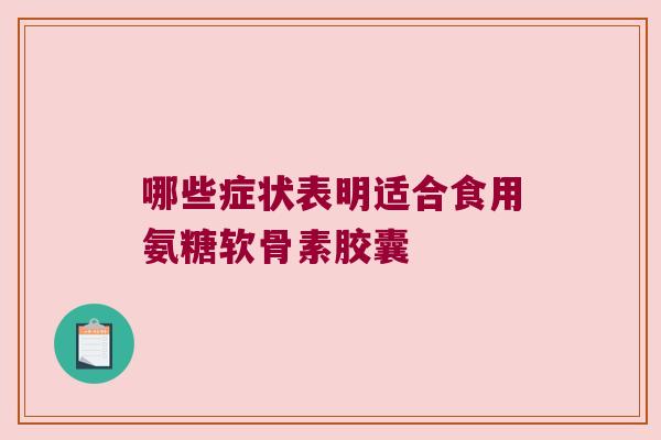 哪些症状表明适合食用氨糖软骨素胶囊 哪些症状表明适合食用氨糖软骨素胶囊