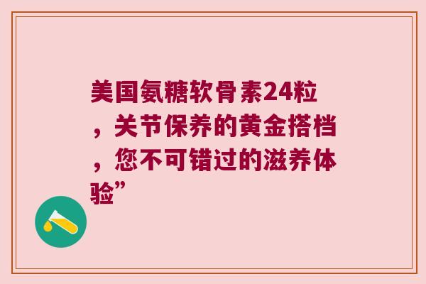 美国氨糖软骨素24粒,关节保养的黄金搭档,您不可错过的滋养体验” 美国氨糖软骨素24粒,关节保养的黄金搭档,您不可错过的滋养体验”