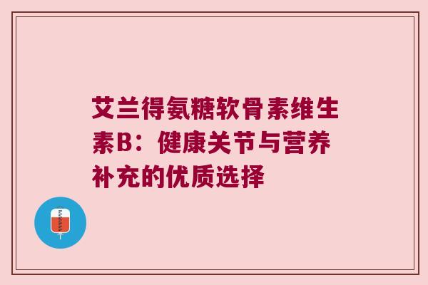 艾兰得氨糖软骨素维生素B:健康关节与营养补充的优质选择 艾兰得氨糖软骨素维生素B:健康关节与营养补充的优质选择