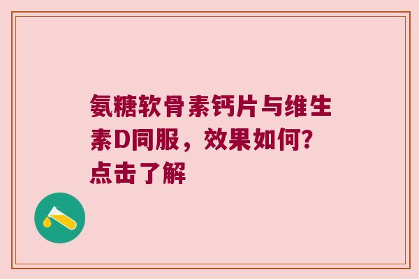 氨糖软骨素钙片与维生素D同服，效果如何？点击了解