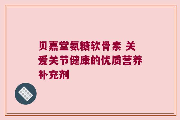 贝嘉堂氨糖软骨素 关爱关节健康的优质营养补充剂