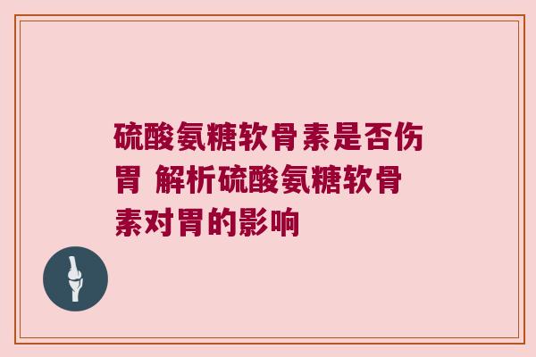 硫酸氨糖软骨素是否伤胃 解析硫酸氨糖软骨素对胃的影响