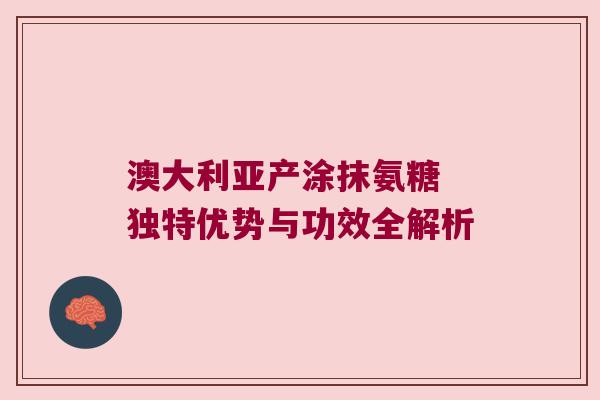 澳大利亚产涂抹氨糖 独特优势与功效全解析 澳大利亚产涂抹氨糖 独特优势与功效全解析