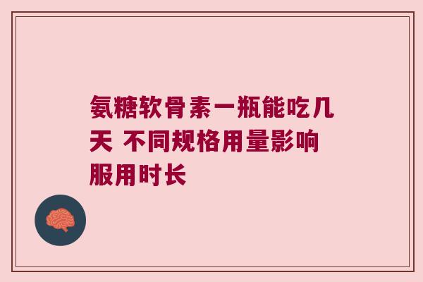 氨糖软骨素一瓶能吃几天 不同规格用量影响服用时长