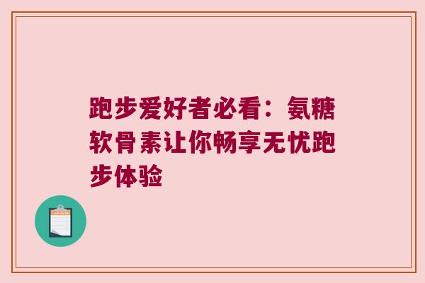 跑步爱好者必看:氨糖软骨素让你畅享无忧跑步体验 跑步爱好者必看:氨糖软骨素让你畅享无忧跑步体验