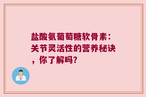 盐酸氨葡萄糖软骨素：关节灵活性的营养秘诀，你了解吗？