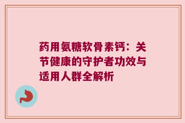 药用氨糖软骨素钙：关节健康的守护者功效与适用人群全解析