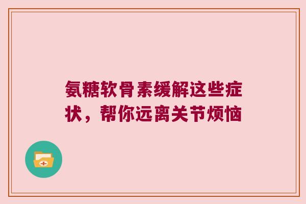 氨糖软骨素缓解这些症状，帮你远离关节烦恼