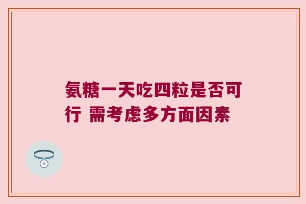 氨糖一天吃四粒是否可行 需考虑多方面因素 氨糖一天吃四粒是否可行 需考虑多方面因素