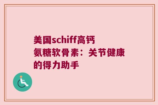 美国schiff高钙氨糖软骨素：关节健康的得力助手