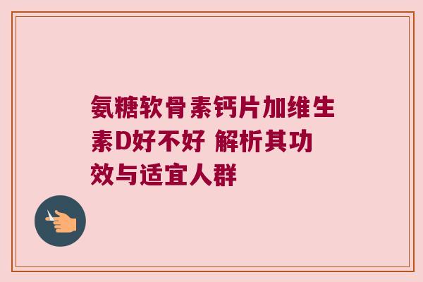 氨糖软骨素钙片加维生素D好不好 解析其功效与适宜人群