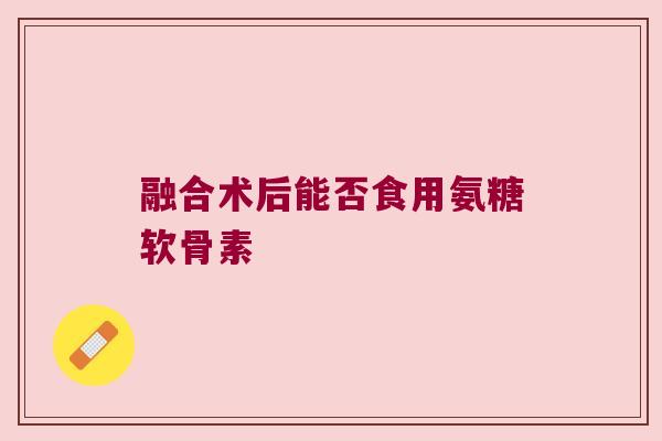 融合术后能否食用氨糖软骨素