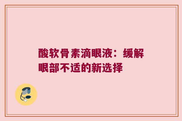 酸软骨素滴眼液：缓解眼部不适的新选择