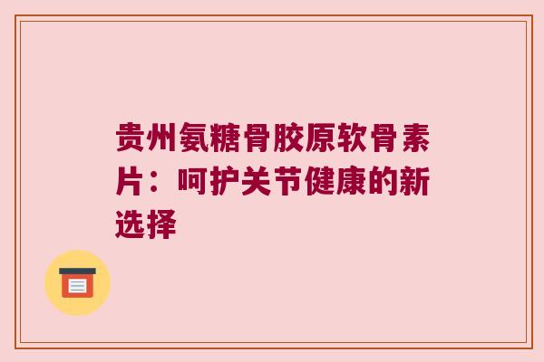贵州氨糖骨胶原软骨素片：呵护关节健康的新选择