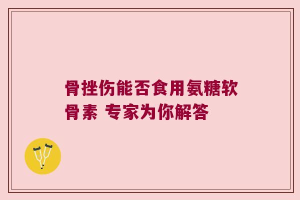 骨挫伤能否食用氨糖软骨素 专家为你解答