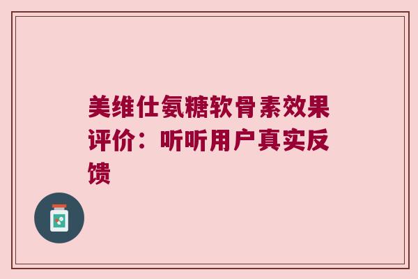 美维仕氨糖软骨素效果评价:听听用户真实反馈 美维仕氨糖软骨素效果评价:听听用户真实反馈