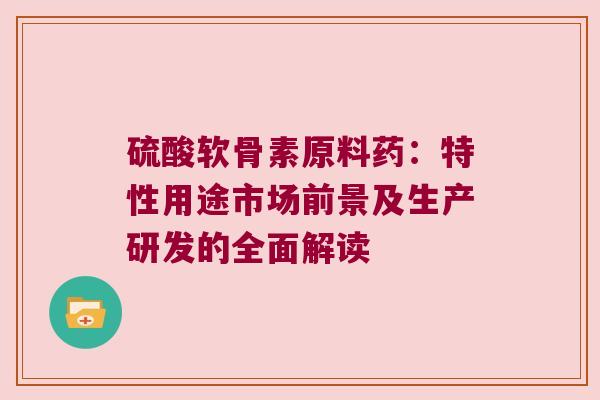 硫酸软骨素原料药：特性用途市场前景及生产研发的全面解读
