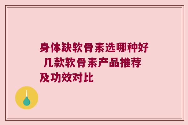 身体缺软骨素选哪种好 几款软骨素产品推荐及功效对比