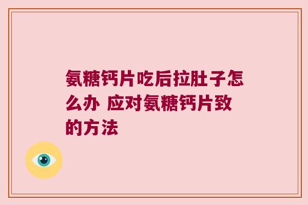 氨糖钙片吃后拉肚子怎么办 应对氨糖钙片致的方法 氨糖钙片吃后拉肚子怎么办 应对氨糖钙片致的方法