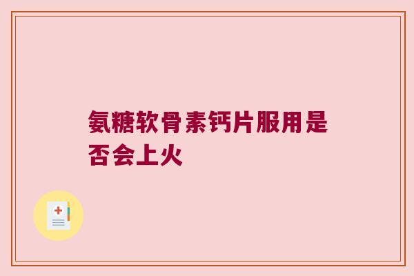氨糖软骨素钙片服用是否会上火