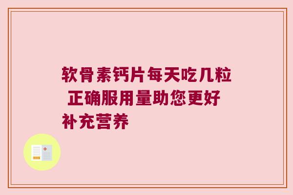 软骨素钙片每天吃几粒 正确服用量助您更好补充营养