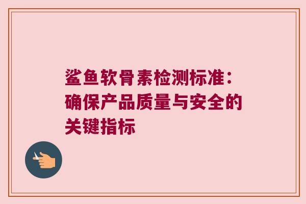 鲨鱼软骨素检测标准：确保产品质量与安全的关键指标