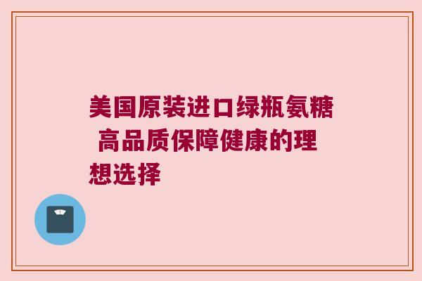 美国原装进口绿瓶氨糖 高品质保障健康的理想选择