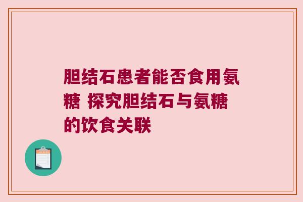 胆结石患者能否食用氨糖 探究胆结石与氨糖的饮食关联 胆结石患者能否食用氨糖 探究胆结石与氨糖的饮食关联