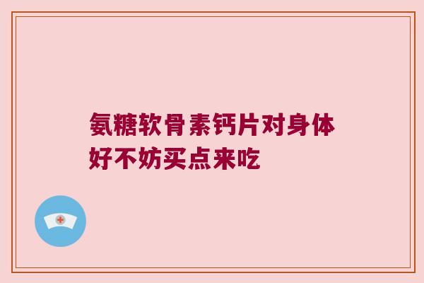 氨糖软骨素钙片对身体好不妨买点来吃