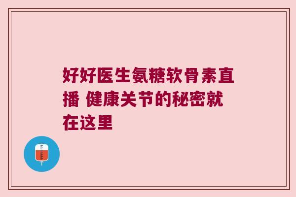 好好医生氨糖软骨素直播 健康关节的秘密就在这里